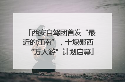 西安自驾团首发“最近的江南”，十堰郧西“万人游”计划启幕