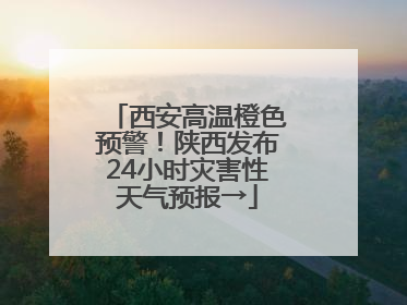 西安高温橙色预警！陕西发布24小时灾害性天气预报→