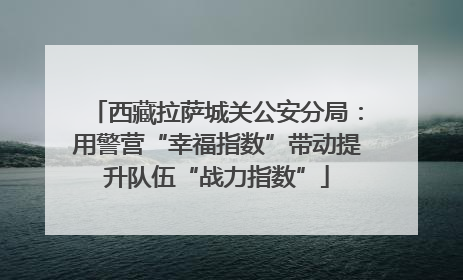 西藏拉萨城关公安分局：用警营“幸福指数”带动提升队伍“战力指数”