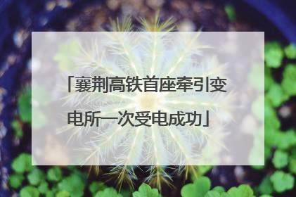 襄荆高铁首座牵引变电所一次受电成功