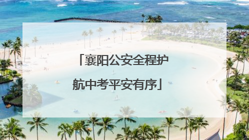 襄阳公安全程护航中考平安有序