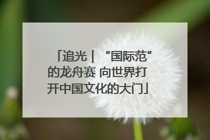 追光｜“国际范”的龙舟赛 向世界打开中国文化的大门