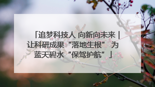 追梦科技人 向新向未来｜让科研成果“落地生根” 为蓝天碧水“保驾护航”