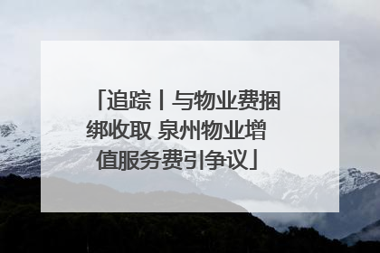 追踪丨与物业费捆绑收取 泉州物业增值服务费引争议