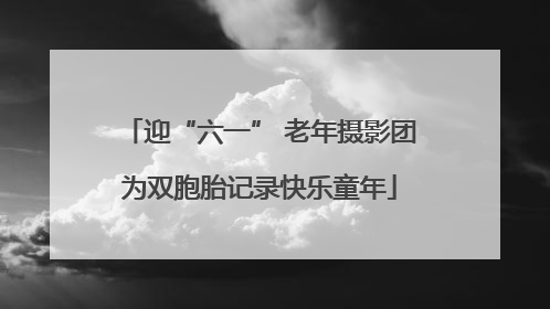迎“六一” 老年摄影团为双胞胎记录快乐童年