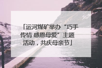 运河煤矿举办“巧手传情 感恩母爱”主题活动，共庆母亲节