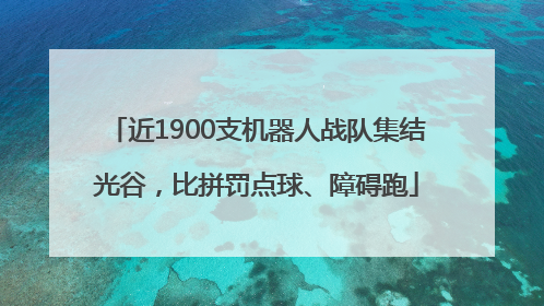 近1900支机器人战队集结光谷，比拼罚点球、障碍跑