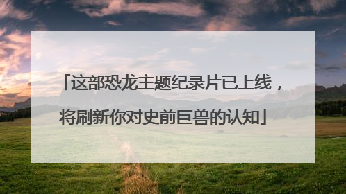 这部恐龙主题纪录片已上线，将刷新你对史前巨兽的认知