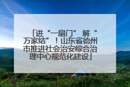 进“一扇门” 解“万家结”！山东省德州市推进社会治安综合治理中心规范化建设