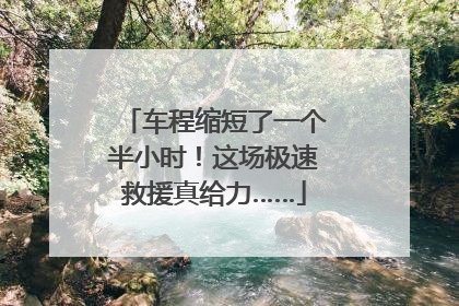 车程缩短了一个半小时！这场极速救援真给力……