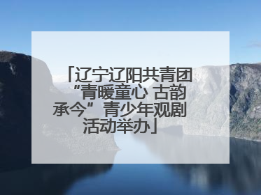 辽宁辽阳共青团“青暖童心 古韵承今”青少年观剧活动举办