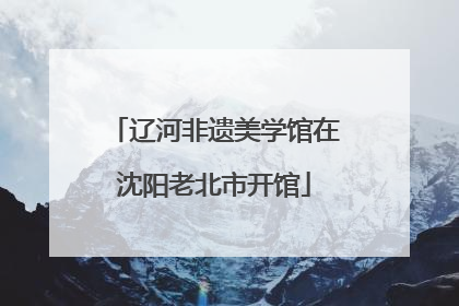 辽河非遗美学馆在沈阳老北市开馆