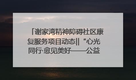 谢家湾精神障碍社区康复服务项目动态‖“心光同行·愈见美好——公益讲堂与健康义诊”活动