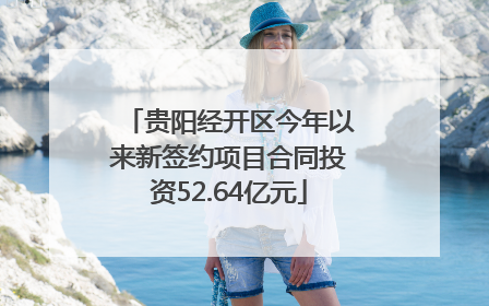 贵阳经开区今年以来新签约项目合同投资52.64亿元