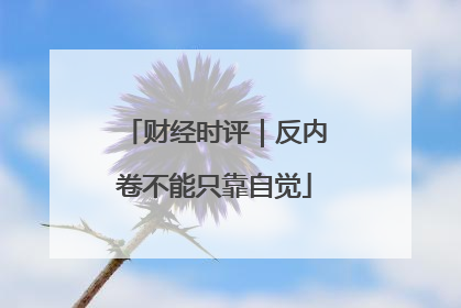 财经时评｜反内卷不能只靠自觉