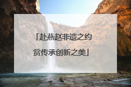 赴燕赵非遗之约 赏传承创新之美