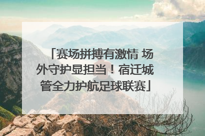 赛场拼搏有激情 场外守护显担当！宿迁城管全力护航足球联赛