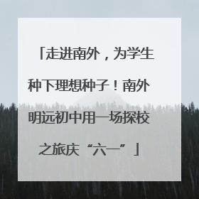 走进南外，为学生种下理想种子！南外明远初中用一场探校之旅庆“六一”