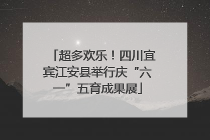 超多欢乐！四川宜宾江安县举行庆“六一”五育成果展