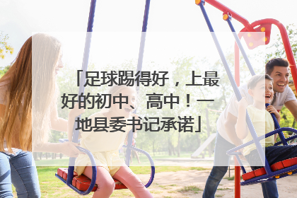 足球踢得好，上最好的初中、高中！一地县委书记承诺