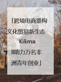 跨境电商重构文化贸易新生态 Kilimall助力万名非洲青年创业