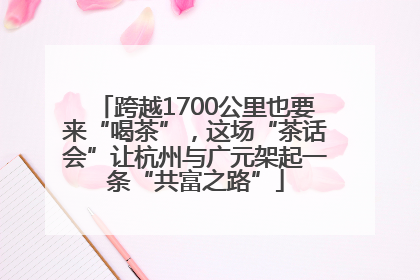 跨越1700公里也要来“喝茶”，这场“茶话会”让杭州与广元架起一条“共富之路”