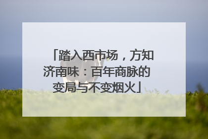 踏入西市场，方知济南味：百年商脉的变局与不变烟火