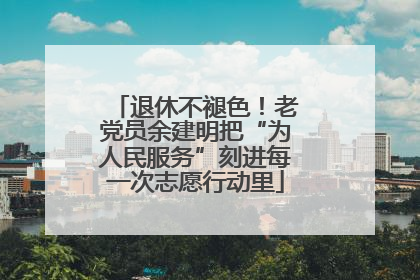 退休不褪色！老党员余建明把“为人民服务”刻进每一次志愿行动里