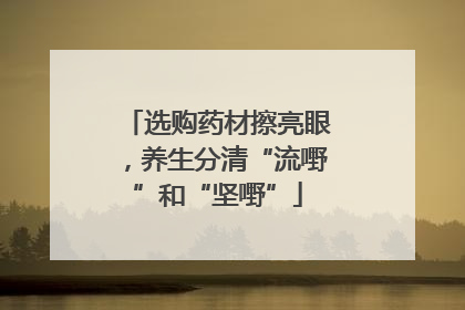 选购药材擦亮眼，养生分清“流嘢”和“坚嘢”