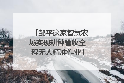 邹平这家智慧农场实现耕种管收全程无人精准作业
