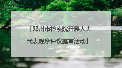 邓州市检察院开展人大代表观摩评议庭审活动