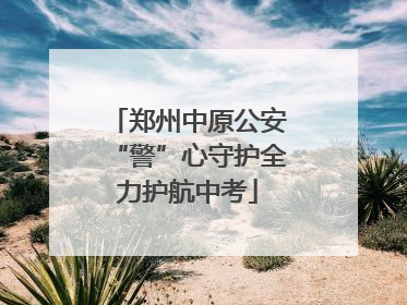 郑州中原公安“警”心守护全力护航中考