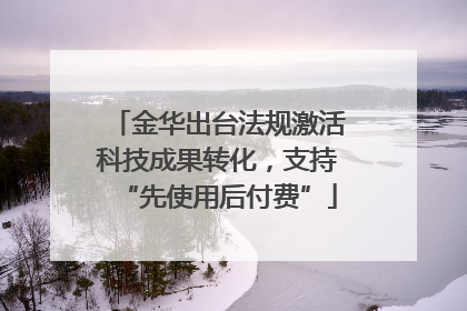 金华出台法规激活科技成果转化，支持“先使用后付费”