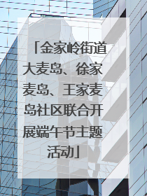 金家岭街道大麦岛、徐家麦岛、王家麦岛社区联合开展端午节主题活动