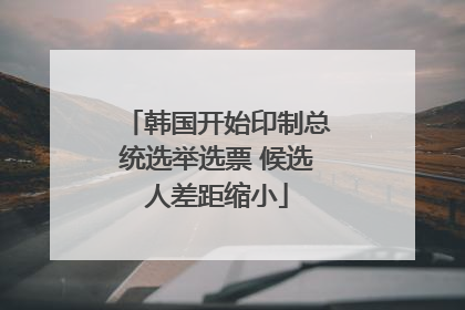韩国开始印制总统选举选票 候选人差距缩小