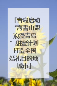 青岛启动“海誓山盟 浪漫青岛”甜蜜计划 打造全国婚礼目的地城市