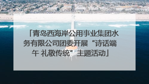 青岛西海岸公用事业集团水务有限公司团委开展“诗话端午 礼敬传统”主题活动