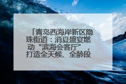 青岛西海岸新区隐珠街道：消夏盛宴燃动“滨海会客厅”，打造全天候、全龄段消费生态圈