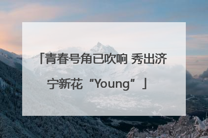 青春号角已吹响 秀出济宁新花“Young”