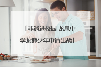 非遗进校园 龙泉中学龙狮少年申请出战