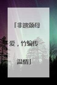 非遗颂母爱，竹编传温情