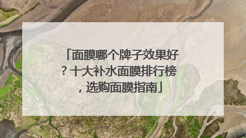 面膜哪个牌子效果好？十大补水面膜排行榜，选购面膜指南