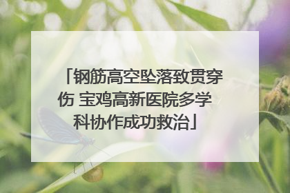 钢筋高空坠落致贯穿伤 宝鸡高新医院多学科协作成功救治