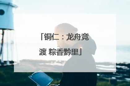 铜仁：龙舟竞渡 粽香黔里