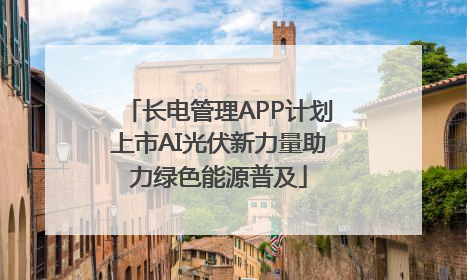 长电管理APP计划上市AI光伏新力量助力绿色能源普及