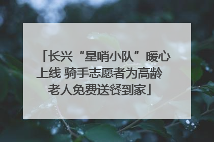 长兴“星哨小队”暖心上线 骑手志愿者为高龄老人免费送餐到家