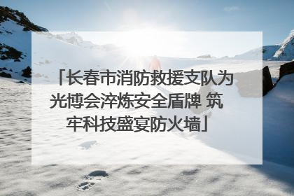 长春市消防救援支队为光博会淬炼安全盾牌 筑牢科技盛宴防火墙