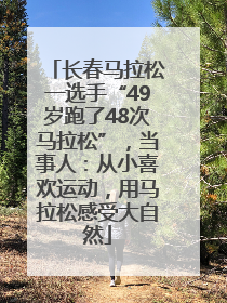长春马拉松一选手“49岁跑了48次马拉松”，当事人：从小喜欢运动，用马拉松感受大自然