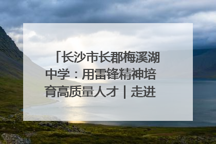 长沙市长郡梅溪湖中学：用雷锋精神培育高质量人才｜走进新时代“雷锋传人 长沙榜样”