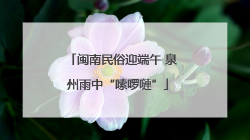 闽南民俗迎端午 泉州雨中“嗦啰嗹”